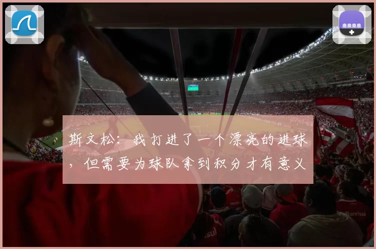 斯文松：我打进了一个漂亮的进球，但需要为球队拿到积分才有意义