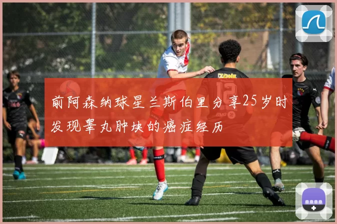 前阿森纳球星兰斯伯里分享25岁时发现睾丸肿块的癌症经历