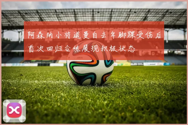 阿森纳小将道曼自去年脚踝受伤后首次回归合练展现积极状态