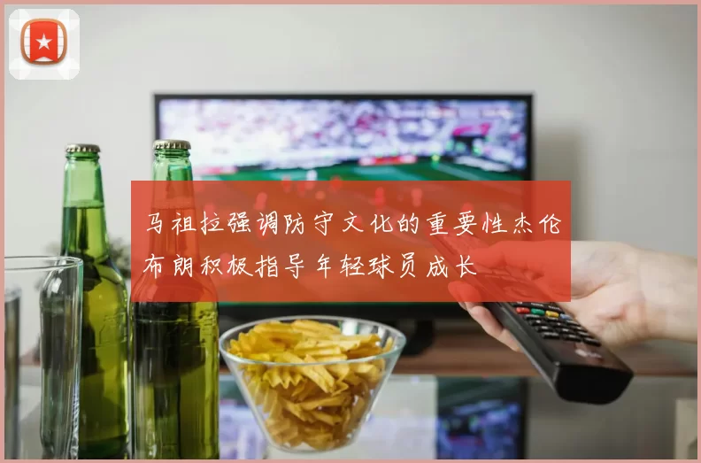 马祖拉强调防守文化的重要性杰伦布朗积极指导年轻球员成长