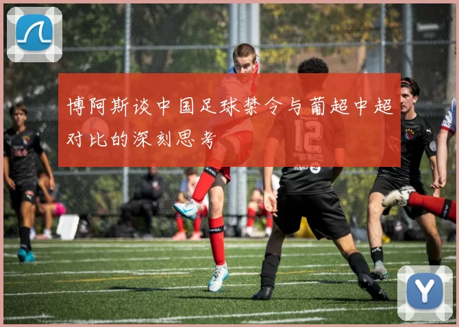 博阿斯谈中国足球禁令与葡超中超对比的深刻思考