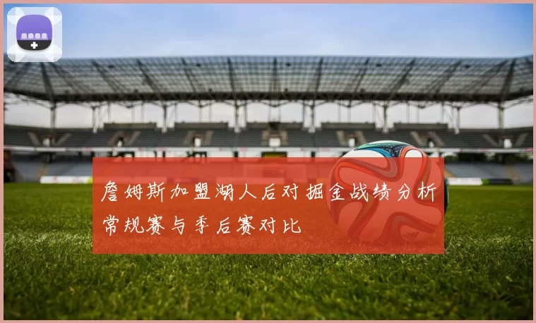 詹姆斯加盟湖人后对掘金战绩分析常规赛与季后赛对比