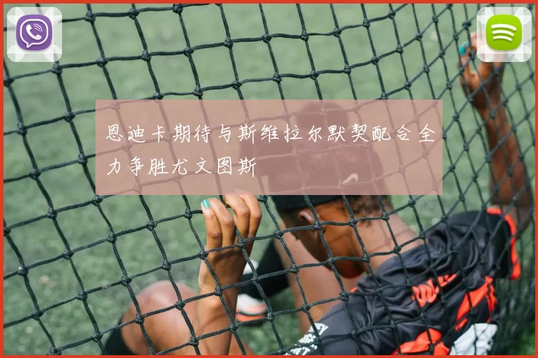恩迪卡期待与斯维拉尔默契配合全力争胜尤文图斯