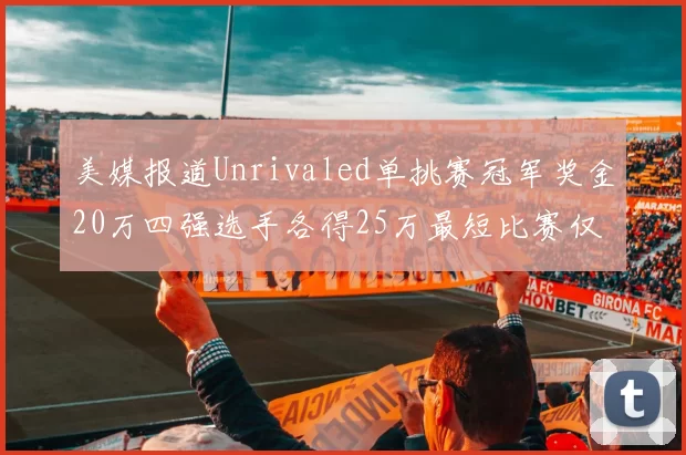 美媒报道Unrivaled单挑赛冠军奖金20万四强选手各得25万最短比赛仅15分钟结束