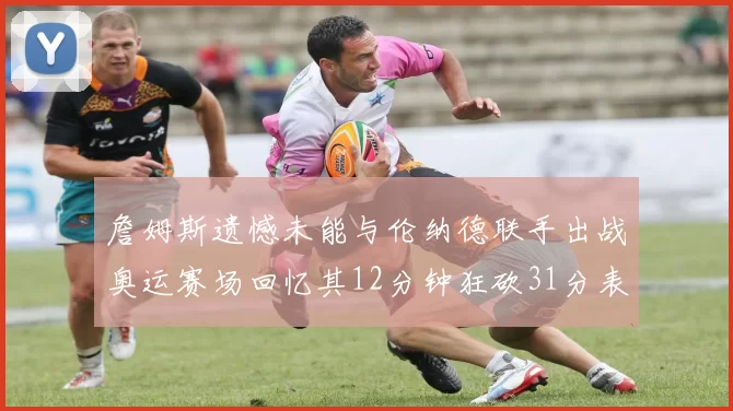 詹姆斯遗憾未能与伦纳德联手出战奥运赛场回忆其12分钟狂砍31分表现