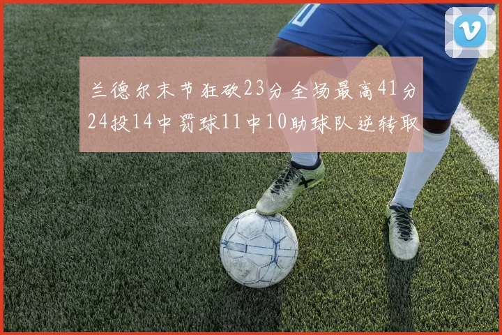 兰德尔末节狂砍23分全场最高41分24投14中罚球11中10助球队逆转取胜