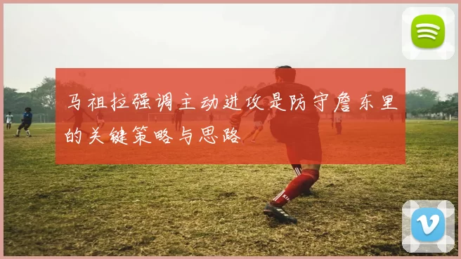 马祖拉强调主动进攻是防守詹东里的关键策略与思路