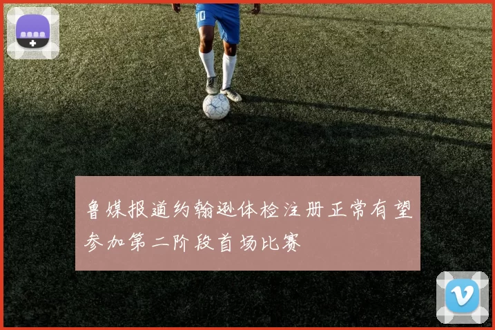 鲁媒报道约翰逊体检注册正常有望参加第二阶段首场比赛