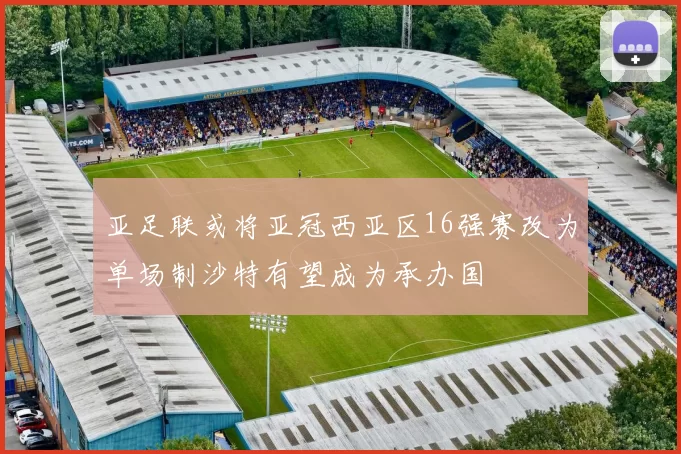 亚足联或将亚冠西亚区16强赛改为单场制沙特有望成为承办国