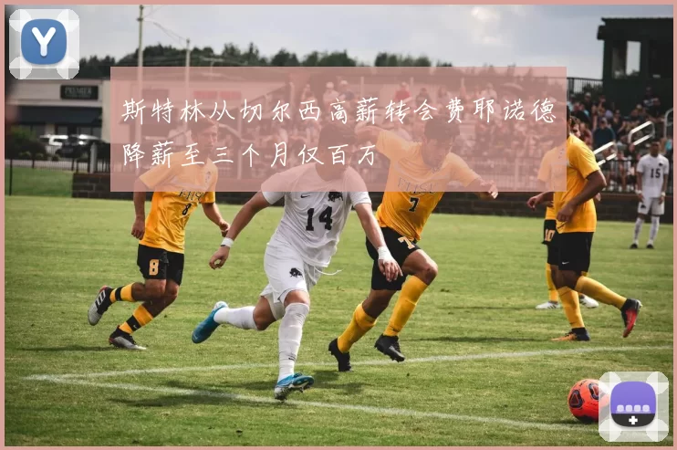 斯特林从切尔西高薪转会费耶诺德降薪至三个月仅百万
