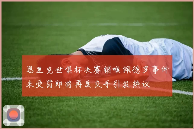 恩里克世俱杯决赛锁喉佩德罗事件未受罚即将再度交手引发热议