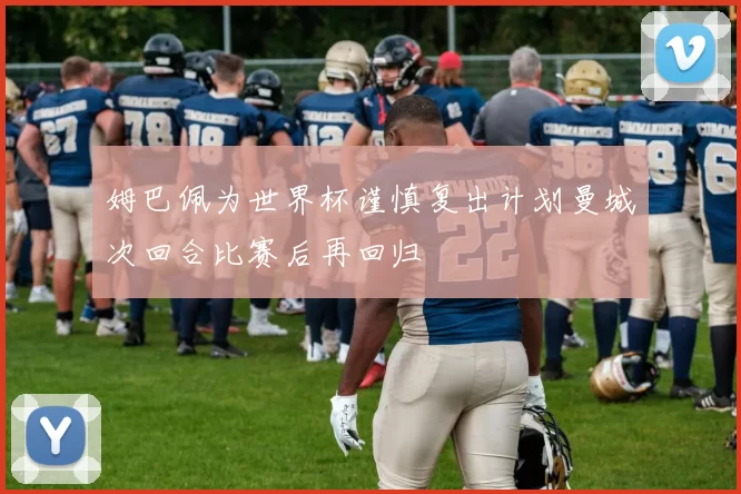 姆巴佩为世界杯谨慎复出计划曼城次回合比赛后再回归