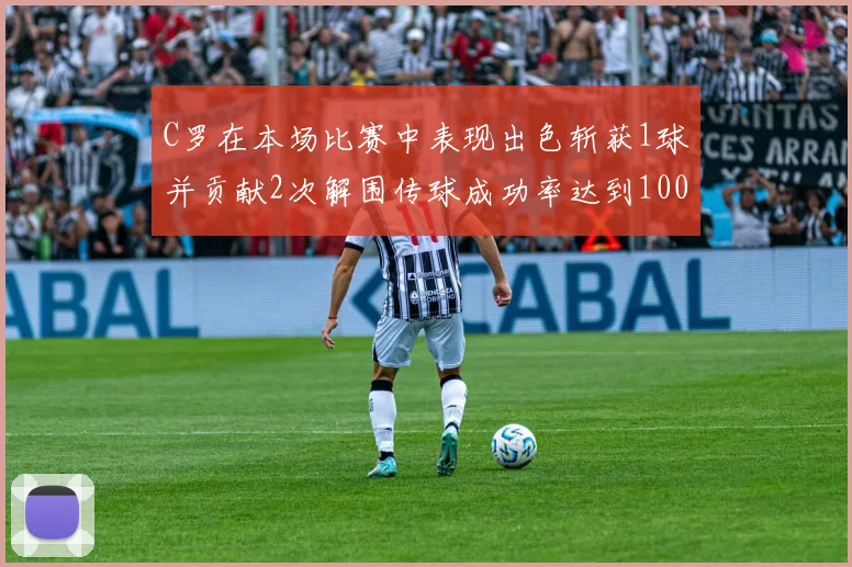 C罗在本场比赛中表现出色斩获1球并贡献2次解围传球成功率达到100