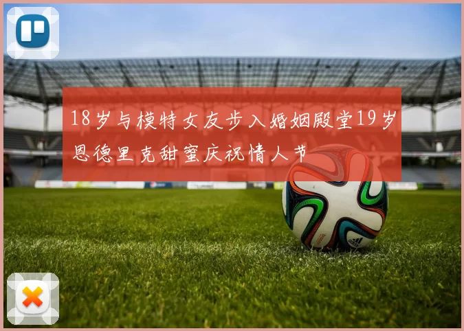 18岁与模特女友步入婚姻殿堂19岁恩德里克甜蜜庆祝情人节