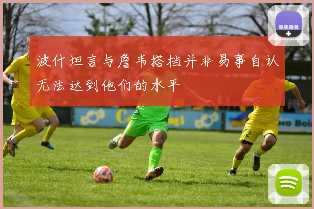 波什坦言与詹韦搭档并非易事自认无法达到他们的水平