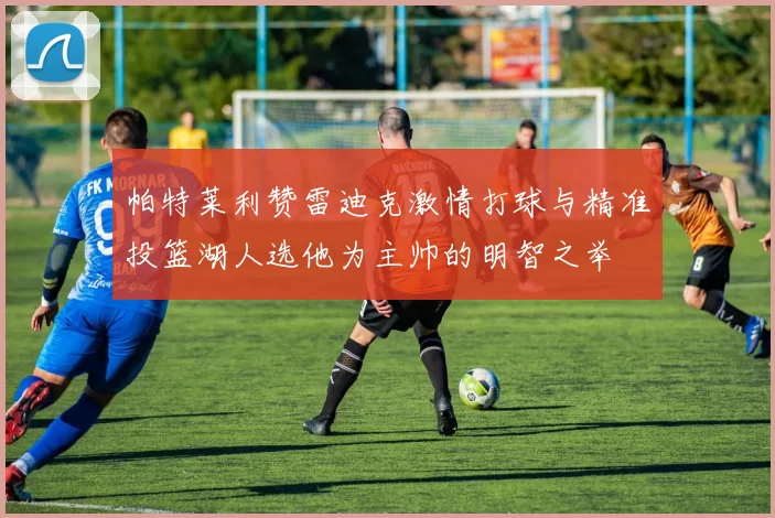 帕特莱利赞雷迪克激情打球与精准投篮湖人选他为主帅的明智之举