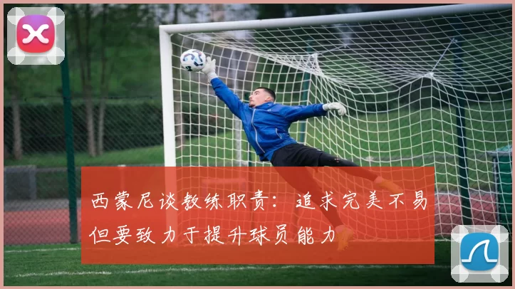 西蒙尼谈教练职责：追求完美不易但要致力于提升球员能力