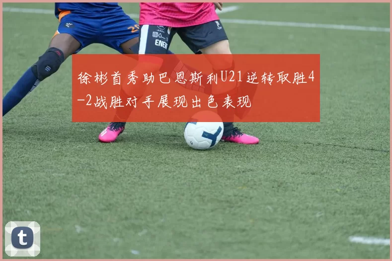 徐彬首秀助巴恩斯利U21逆转取胜4-2战胜对手展现出色表现