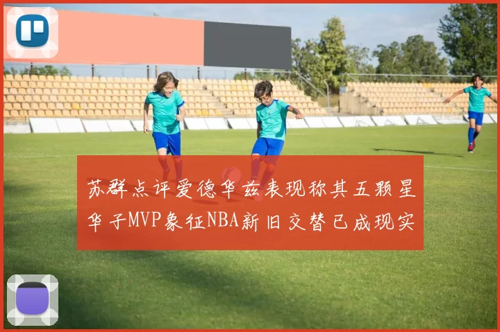 苏群点评爱德华兹表现称其五颗星华子MVP象征NBA新旧交替已成现实