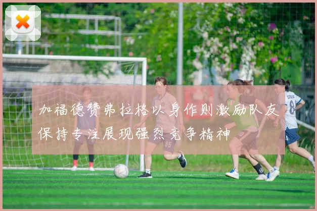 加福德赞弗拉格以身作则激励队友保持专注展现强烈竞争精神
