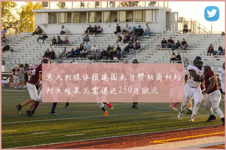 意大利媒体报道国米与赞助商纠纷判决结果无需退还250万欧元
