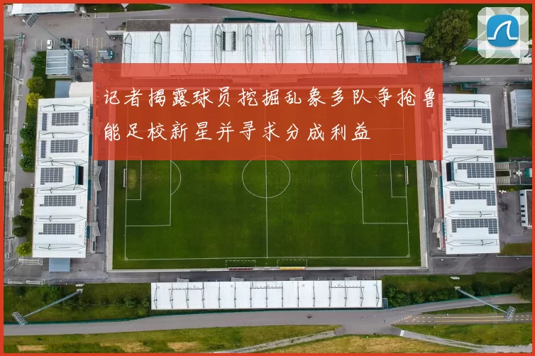 记者揭露球员挖掘乱象多队争抢鲁能足校新星并寻求分成利益