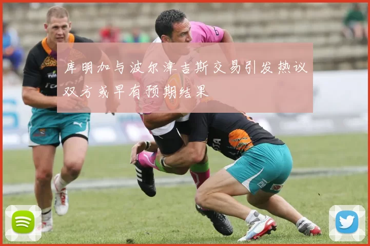 库明加与波尔津吉斯交易引发热议双方或早有预期结果