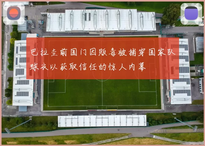 巴拉圭前国门因贩毒被捕穿国家队球衣以获取信任的惊人内幕