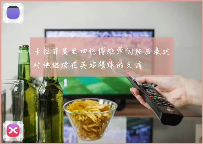 卡拉菲奥里回忆博维晕倒经历表达对他继续在英超踢球的支持