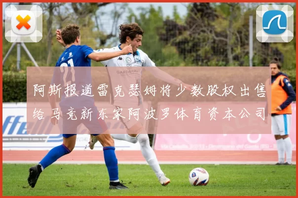 阿斯报道雷克瑟姆将少数股权出售给马竞新东家阿波罗体育资本公司