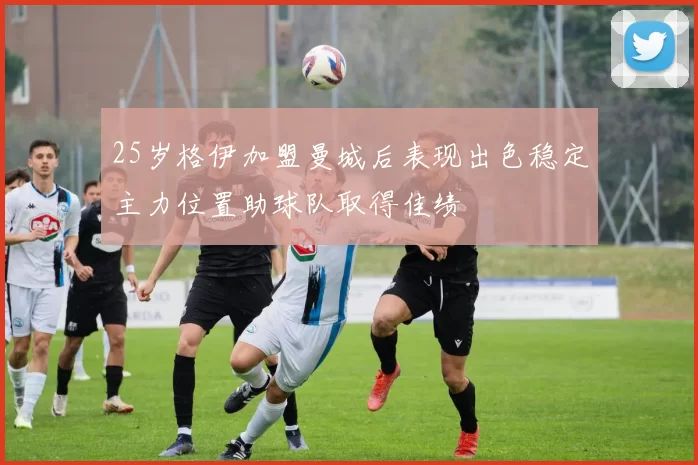 25岁格伊加盟曼城后表现出色稳定主力位置助球队取得佳绩