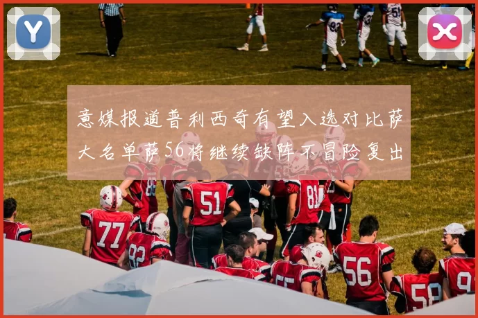 意媒报道普利西奇有望入选对比萨大名单萨56将继续缺阵不冒险复出